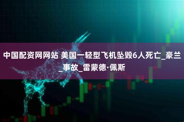 中国配资网网站 美国一轻型飞机坠毁6人死亡_豪兰_事故_雷蒙德·佩斯