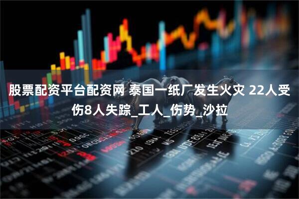 股票配资平台配资网 泰国一纸厂发生火灾 22人受伤8人失踪_工人_伤势_沙拉
