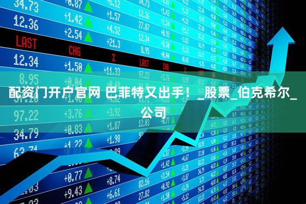 配资门开户官网 巴菲特又出手！_股票_伯克希尔_公司