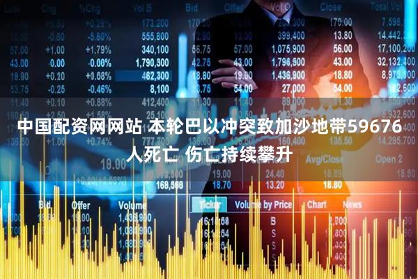 中国配资网网站 本轮巴以冲突致加沙地带59676人死亡 伤亡持续攀升