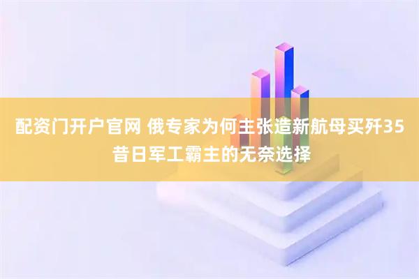 配资门开户官网 俄专家为何主张造新航母买歼35 昔日军工霸主的无奈选择
