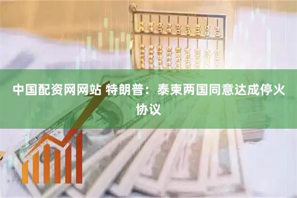中国配资网网站 特朗普：泰柬两国同意达成停火协议