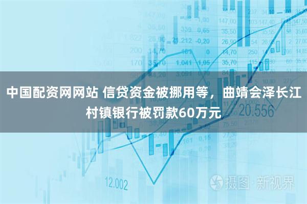 中国配资网网站 信贷资金被挪用等，曲靖会泽长江村镇银行被罚款60万元