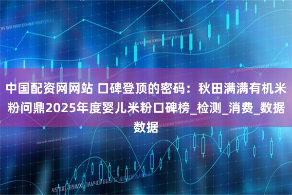 中国配资网网站 口碑登顶的密码：秋田满满有机米粉问鼎2025年度婴儿米粉口碑榜_检测_消费_数据
