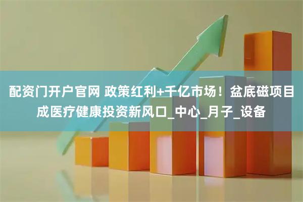 配资门开户官网 政策红利+千亿市场！盆底磁项目成医疗健康投资新风口_中心_月子_设备