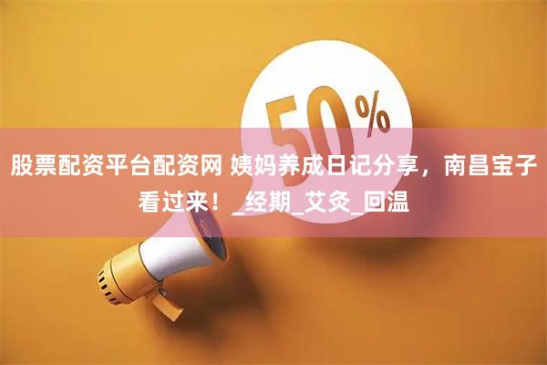 股票配资平台配资网 姨妈养成日记分享，南昌宝子看过来！_经期_艾灸_回温