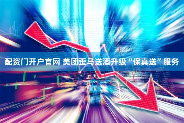 配资门开户官网 美团歪马送酒升级“保真送”服务