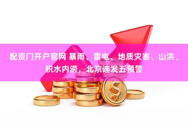 配资门开户官网 暴雨、雷电、地质灾害、山洪、积水内涝，北京连发五预警