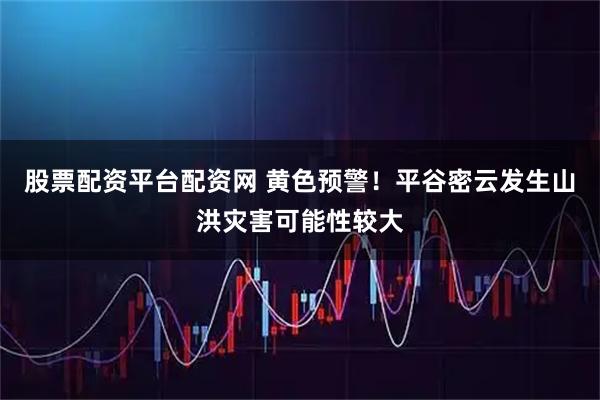 股票配资平台配资网 黄色预警！平谷密云发生山洪灾害可能性较大