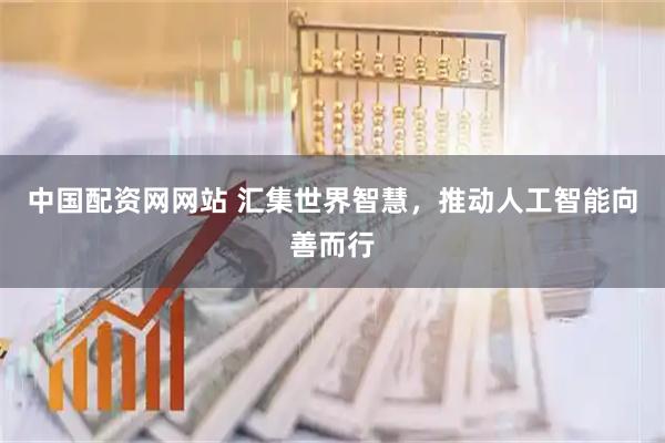中国配资网网站 汇集世界智慧，推动人工智能向善而行