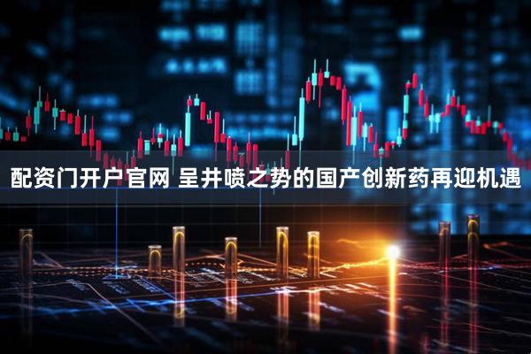 配资门开户官网 呈井喷之势的国产创新药再迎机遇