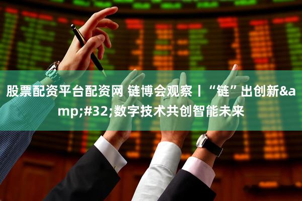 股票配资平台配资网 链博会观察丨“链”出创新&#32;数字技术共创智能未来