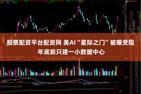 股票配资平台配资网 美AI“星际之门”被曝受阻 年底前只建一小数据中心