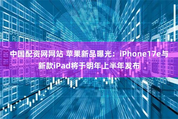 中国配资网网站 苹果新品曝光：iPhone17e与新款iPad将于明年上半年发布