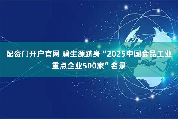 配资门开户官网 碧生源跻身“2025中国食品工业重点企业500家”名录
