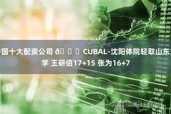 中国十大配资公司 🏀CUBAL-沈阳体院轻取山东大学 王研佰17+15 张为16+7