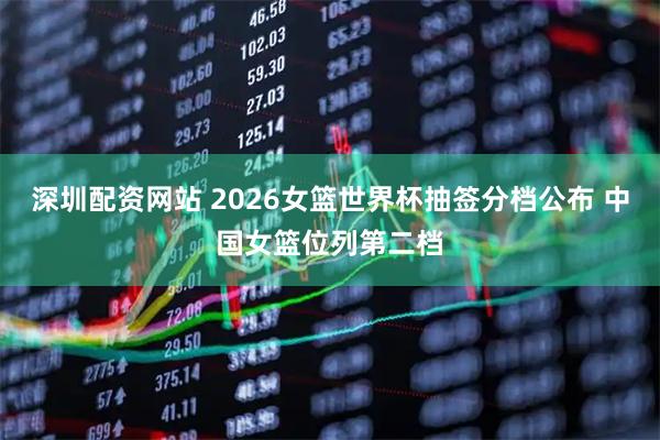 深圳配资网站 2026女篮世界杯抽签分档公布 中国女篮位列第二档
