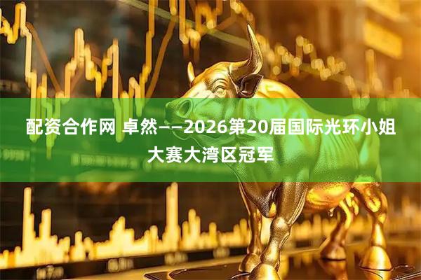 配资合作网 卓然——2026第20届国际光环小姐大赛大湾区冠军