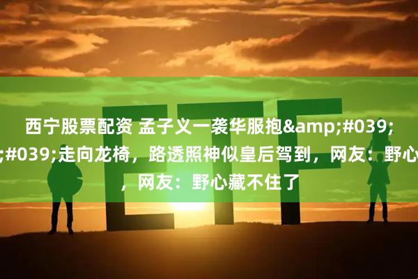 西宁股票配资 孟子义一袭华服抱'子'走向龙椅，路透照神似皇后驾到，网友：野心藏不住了