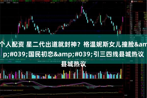 个人配资 星二代出道就封神？格温妮斯女儿撞脸'国民初恋'引三四线县城热议