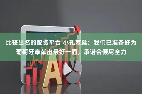 比较出名的配资平台 小孔塞桑：我们已准备好为葡萄牙奉献出最好一面，承诺会倾尽全力