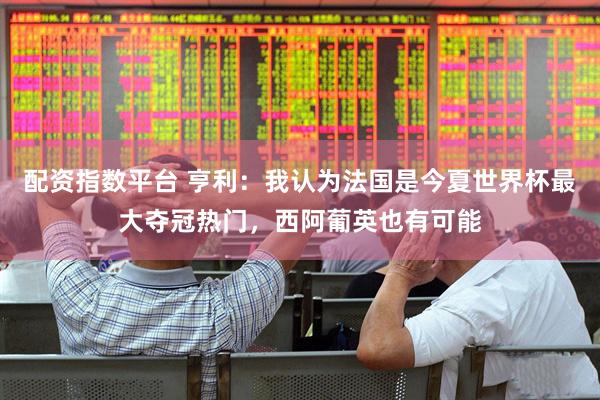 配资指数平台 亨利：我认为法国是今夏世界杯最大夺冠热门，西阿葡英也有可能