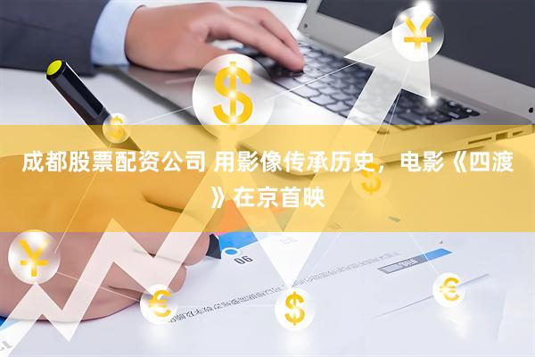 成都股票配资公司 用影像传承历史，电影《四渡》在京首映