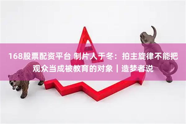 168股票配资平台 制片人于冬：拍主旋律不能把观众当成被教育的对象｜造梦者说