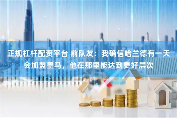 正规杠杆配资平台 前队友:我确信哈兰德有一天会加盟皇马,他在那里能达到更好层次