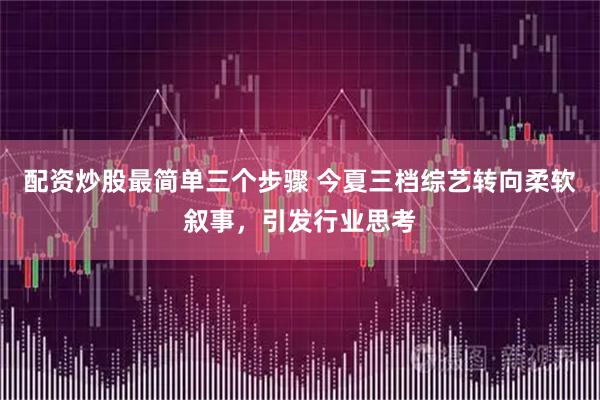 配资炒股最简单三个步骤 今夏三档综艺转向柔软叙事，引发行业思考