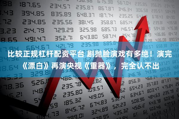 比较正规杠杆配资平台 剧抛脸演戏有多绝！演完《漂白》再演央视《重器》，完全认不出
