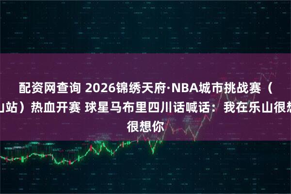 配资网查询 2026锦绣天府·NBA城市挑战赛（乐山站）热血开赛 球星马布里四川话喊话：我在乐山很想你