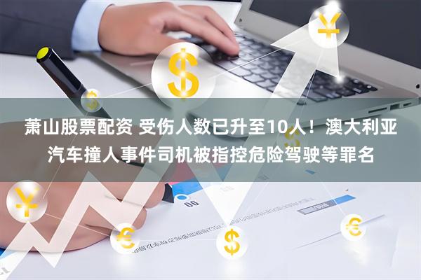 萧山股票配资 受伤人数已升至10人！澳大利亚汽车撞人事件司机被指控危险驾驶等罪名